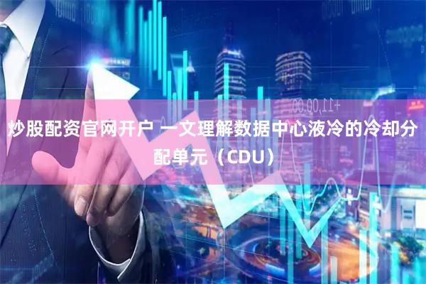 炒股配资官网开户 一文理解数据中心液冷的冷却分配单元（CDU）