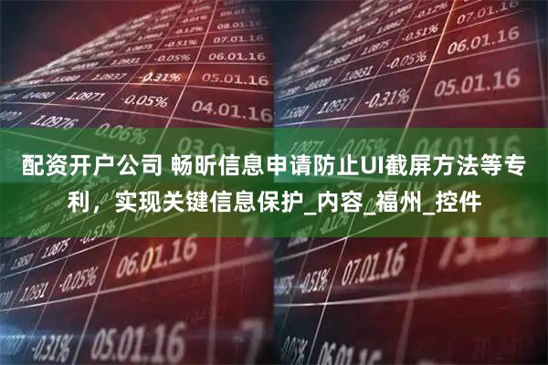 配资开户公司 畅昕信息申请防止UI截屏方法等专利，实现关键信息保护_内容_福州_控件
