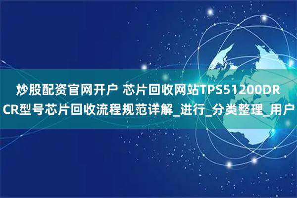 炒股配资官网开户 芯片回收网站TPS51200DRCR型号芯片回收流程规范详解_进行_分类整理_用户