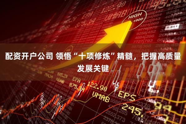 配资开户公司 领悟“十项修炼”精髓，把握高质量发展关键