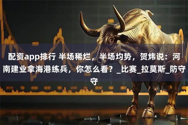 配资app排行 半场稀烂，半场均势，贺炜说：河南建业拿海港练兵，你怎么看？_比赛_拉莫斯_防守