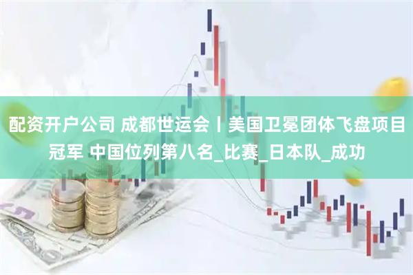 配资开户公司 成都世运会丨美国卫冕团体飞盘项目冠军 中国位列第八名_比赛_日本队_成功