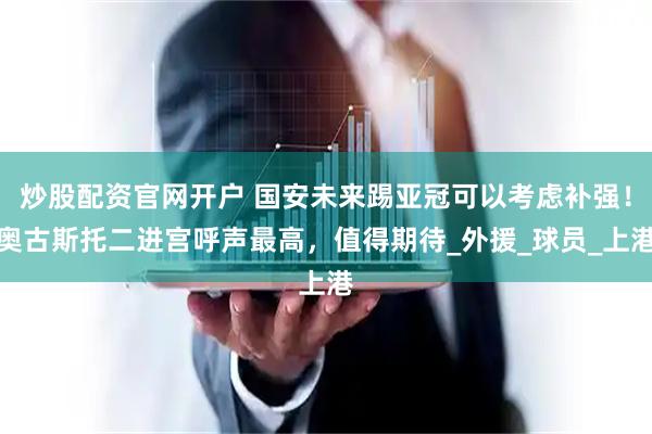炒股配资官网开户 国安未来踢亚冠可以考虑补强！奥古斯托二进宫呼声最高，值得期待_外援_球员_上港