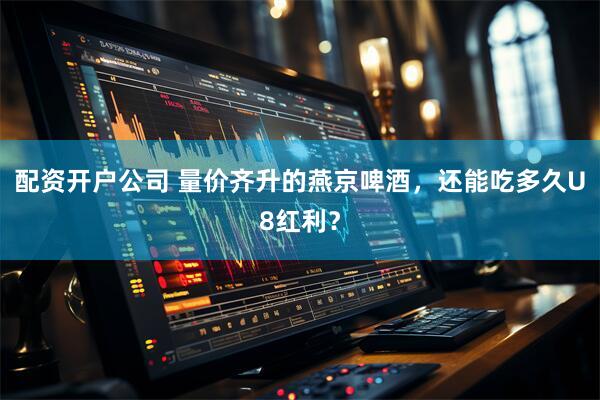配资开户公司 量价齐升的燕京啤酒，还能吃多久U8红利？