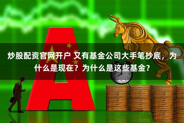 炒股配资官网开户 又有基金公司大手笔抄底，为什么是现在？为什么是这些基金？