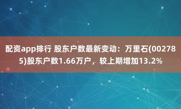 配资app排行 股东户数最新变动：万里石(002785)股东户数1.66万户，较上期增加13.2%