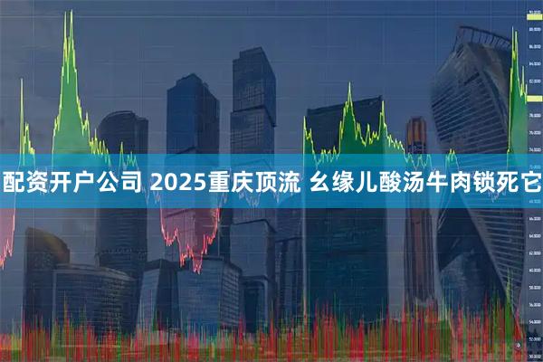 配资开户公司 2025重庆顶流 幺缘儿酸汤牛肉锁死它
