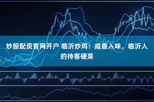 炒股配资官网开户 临沂炒鸡：咸香入味，临沂人的待客硬菜