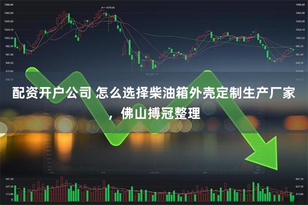 配资开户公司 怎么选择柴油箱外壳定制生产厂家，佛山搏冠整理
