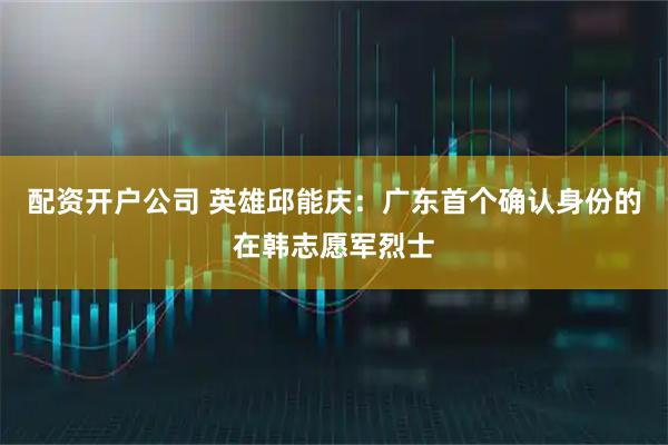 配资开户公司 英雄邱能庆：广东首个确认身份的在韩志愿军烈士