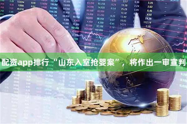 配资app排行 “山东入室抢婴案”，将作出一审宣判