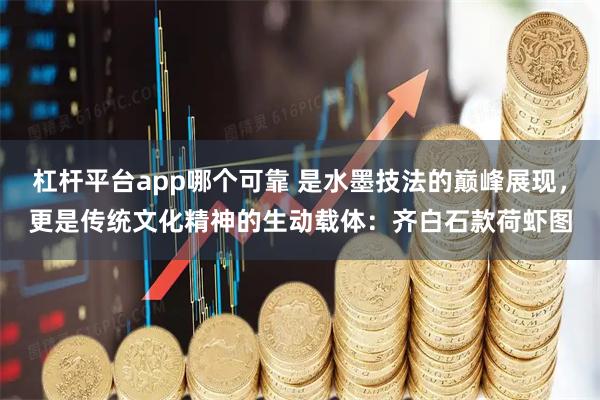 杠杆平台app哪个可靠 是水墨技法的巅峰展现，更是传统文化精神的生动载体：齐白石款荷虾图