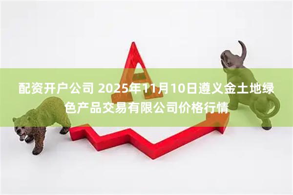 配资开户公司 2025年11月10日遵义金土地绿色产品交易有限公司价格行情