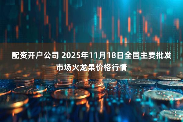 配资开户公司 2025年11月18日全国主要批发市场火龙果价格行情
