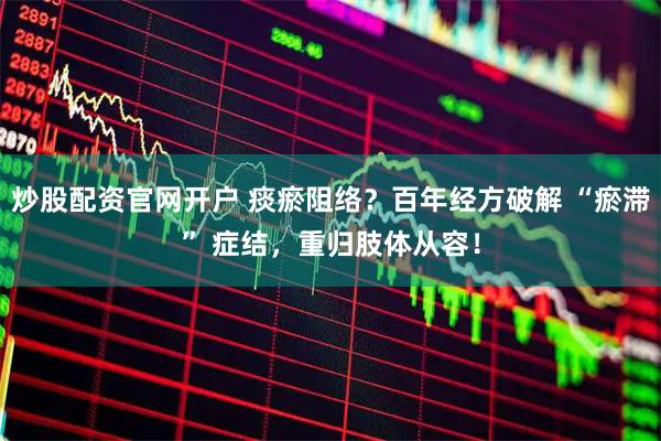 炒股配资官网开户 痰瘀阻络?百年经方破解 “瘀滞” 症结,重归肢体从容!