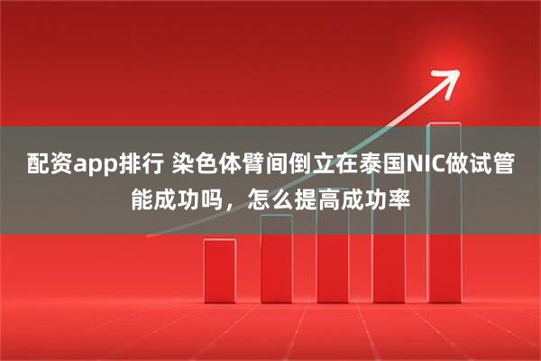 配资app排行 染色体臂间倒立在泰国NIC做试管能成功吗，怎么提高成功率