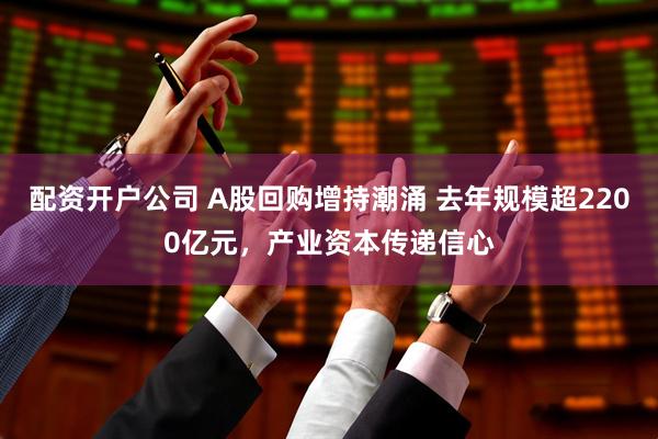 配资开户公司 A股回购增持潮涌 去年规模超2200亿元,产业资本传递信心