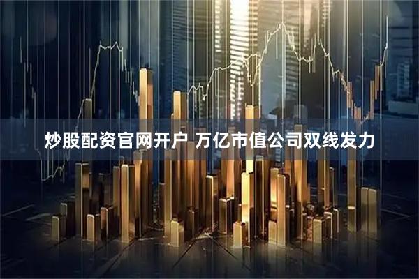 炒股配资官网开户 万亿市值公司双线发力